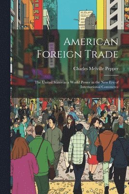 American Foreign Trade; the United States as a World Power in the new era of International Commerce 1