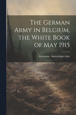The German Army in Belgium, the White Book of May 1915 1