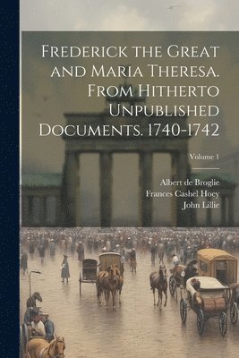Albert De Broglie, John Lillie, Frances Cashel Hoey - Frederick the Great and Maria Theresa. From Hitherto Unpublished Documents. 1740-1742; Volume 1, Häftad