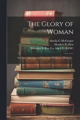 The Glory of Woman; or, Love, Marriage, and Maternity [publisher's Dummy] .. 1