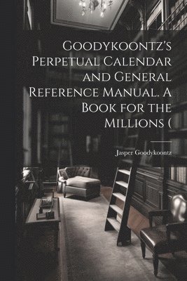 bokomslag Goodykoontz's Perpetual Calendar and General Reference Manual. A Book for the Millions (