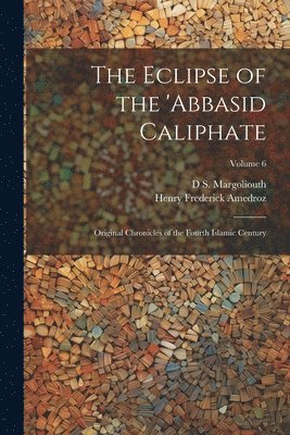 The Eclipse of the 'Abbasid Caliphate; Original Chronicles of the Fourth Islamic Century; Volume 6 1