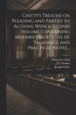 Joseph Chitty, Henry Greening, J C 1809-1877 Perkins - Chitty's Treatise on Pleading and Parties to Actions, With a Second Volume Containing Modern Precedents of Pleadings, and Practical Notes .., Häftad