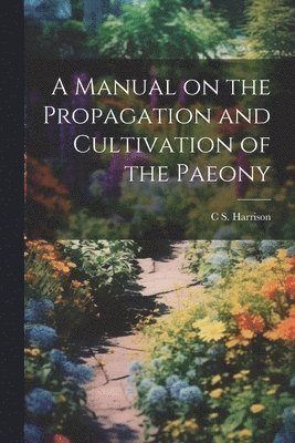 C S 1832-1919 Harrison, C. S. 1832-1919 Harrison, C S. 1832-1919 Harrison, C. S. Harrison - Manual on the Propagation and Cultivation of the Paeony, Häftad