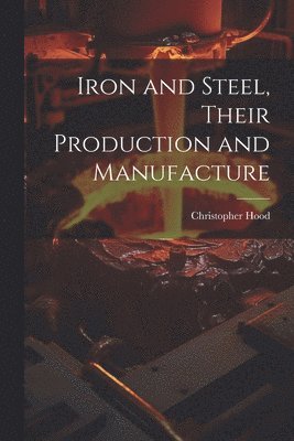 Christopher Hood - Iron and Steel, Their Production and Manufacture, Häftad
