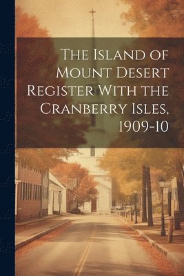 The Island of Mount Desert Register With the Cranberry Isles, 1909-10 1