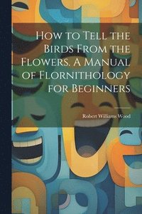bokomslag How to Tell the Birds From the Flowers. A Manual of Flornithology for Beginners