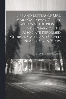 Life and Letters of Mrs. Mary Galloway Giffen, who was the Pioneer Missionary of the Associate Reformed Church, South and Served Nearly Seven Years 1