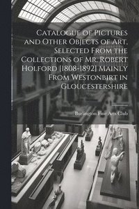 bokomslag Catalogue of Pictures and Other Objects of art, Selected From the Collections of Mr. Robert Holford [1808-1892] Mainly From Westonbirt in Gloucestershire