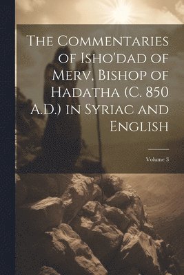 The Commentaries of Isho'dad of Merv, Bishop of Hadatha (c. 850 A.D.) in Syriac and English; Volume 3 1