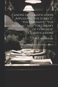 bokomslag Canons of Classification Applied to &quot;the Subject,&quot; &quot;the Expansive,&quot; &quot;the Decimal&quot; and &quot;the Library of Congress&quot; Classifications; a Study in Bibliographical