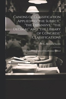 Canons of Classification Applied to &quot;the Subject,&quot; &quot;the Expansive,&quot; &quot;the Decimal&quot; and &quot;the Library of Congress&quot; Classifications; a Study in Bibliographical 1