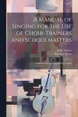 John Stainer, Richard Mann - Manual of Singing for the use of Choir-trainers and Schoolmasters, Häftad