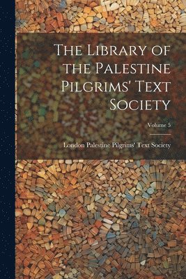 The Library of the Palestine Pilgrims' Text Society; Volume 5 1