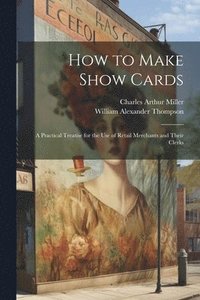 bokomslag How to Make Show Cards; a Practical Treatise for the use of Retail Merchants and Their Clerks