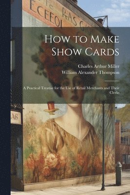 How to Make Show Cards; a Practical Treatise for the use of Retail Merchants and Their Clerks 1