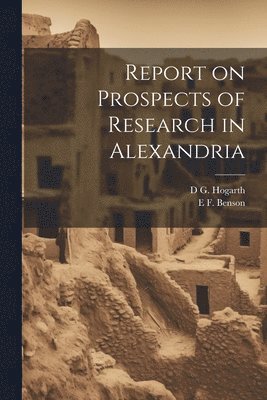 E F 1867-1940 Benson, D G 1862-1927 Hogarth - Report on Prospects of Research in Alexandria, Häftad