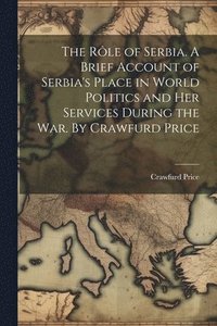 bokomslag The rle of Serbia. A Brief Account of Serbia's Place in World Politics and her Services During the war. By Crawfurd Price