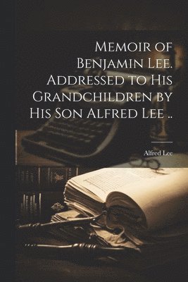 Alfred Lee - Memoir of Benjamin Lee. Addressed to his Grandchildren by his son Alfred Lee .., Häftad