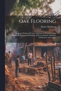 bokomslag Oak Flooring; Being an Outline of Correct Methods of Manufacturing, Handling, Laying and Finishing, With an Analysis of Widths, Thicknesses and Grades