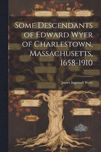 bokomslag Some Descendants of Edward Wyer of Charlestown, Massachusetts, 1658-1910