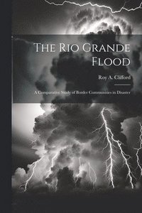 bokomslag The Rio Grande Flood; a Comparative Study of Border Communities in Disaster