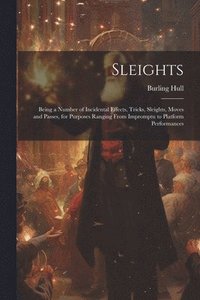 bokomslag Sleights; Being a Number of Incidental Effects, Tricks, Sleights, Moves and Passes, for Purposes Ranging From Impromptu to Platform Performances