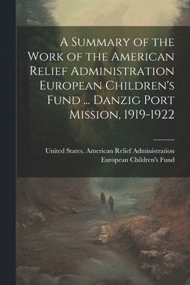 bokomslag A Summary of the Work of the American Relief Administration European Children's Fund ... Danzig Port Mission, 1919-1922