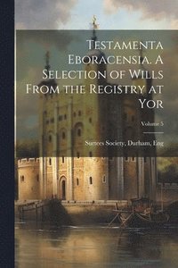 bokomslag Testamenta Eboracensia. A Selection of Wills From the Registry at Yor; Volume 5