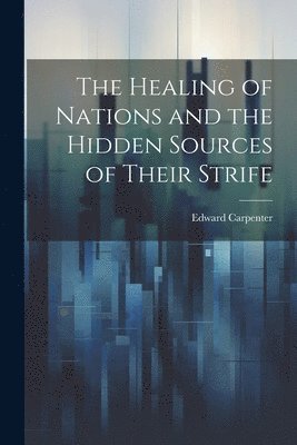 Edward Carpenter - Healing of Nations and the Hidden Sources of Their Strife, Häftad