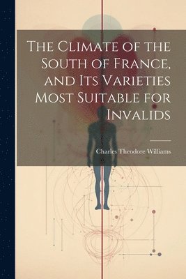 The Climate of the South of France, and its Varieties Most Suitable for Invalids 1