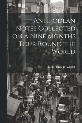 Antipodean Notes Collected on a Nine Months Tour Round the World 1