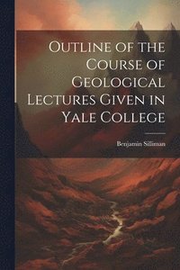bokomslag Outline of the Course of Geological Lectures Given in Yale College