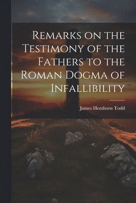 Remarks on the Testimony of the Fathers to the Roman Dogma of Infallibility 1