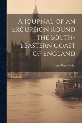 A Journal of an Excursion Round the South-Eeastern Coast of England 1