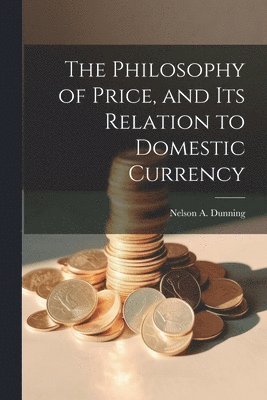 Nelson A Dunning, Nelson A. Dunning - Philosophy of Price, and Its Relation to Domestic Currency, Häftad