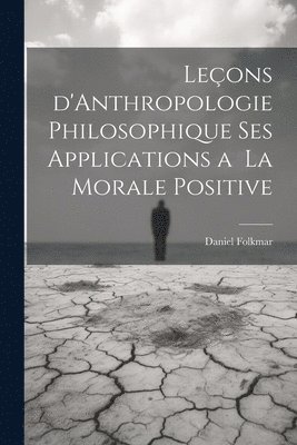 Leons d'Anthropologie Philosophique ses Applications a la Morale Positive 1