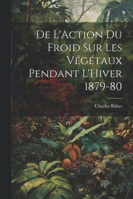 De L'Action du Froid sur les Vgtaux Pendant L'Hiver 1879-80 1