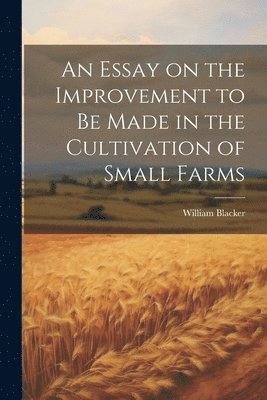 An Essay on the Improvement to be Made in the Cultivation of Small Farms 1