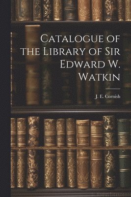 J E Cornish, J. E. Cornish - Catalogue of the Library of Sir Edward W. Watkin, Häftad