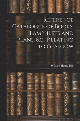 Reference Catalogue of Books, Pamphlets and Plans, &c., Relating to Glasgow 1