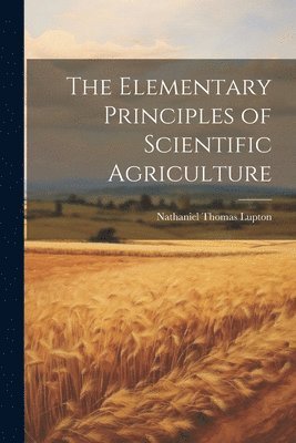 bokomslag The Elementary Principles of Scientific Agriculture