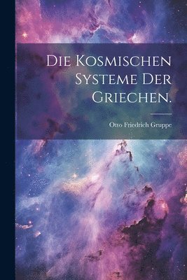 Otto Friedrich Gruppe - kosmischen Systeme der Griechen., Häftad
