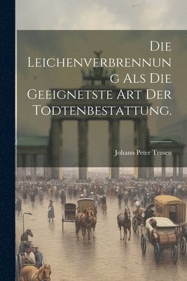 Die Leichenverbrennung als die Geeignetste Art der Todtenbestattung. 1