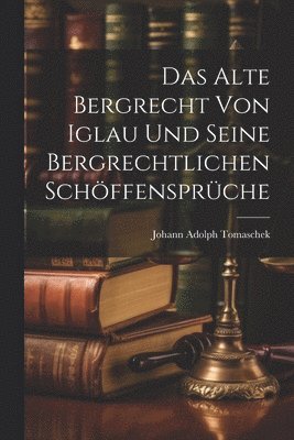 Das Alte Bergrecht von Iglau und Seine Bergrechtlichen Schffensprche 1