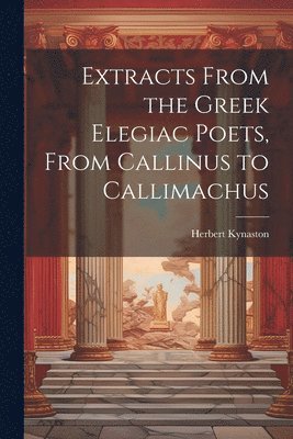 Herbert Kynaston - Extracts From the Greek Elegiac Poets, From Callinus to Callimachus, Häftad