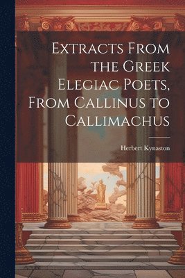 Extracts From the Greek Elegiac Poets, From Callinus to Callimachus 1