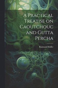 bokomslag A Practical Treatise on Caoutchouc and Gutta Percha