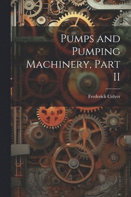 Frederick Colyer - Pumps and Pumping Machinery, Part II, Häftad