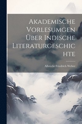 Akademische Vorlesumgen ber Indische Literaturgeschichte 1